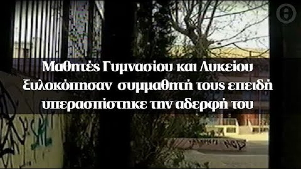 Μαθητές Γυμνασίου και Λυκείου ξυλοκόπησαν  συμμαθητή τους επειδή υπερασπίστηκε την αδερφή του