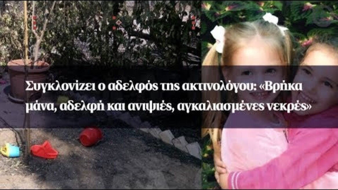 Συγκλονίζει ο αδελφός της ακτινολόγου: «Βρήκα μάνα, αδελφή και ανιψιές, αγκαλιασμένες νεκρές»