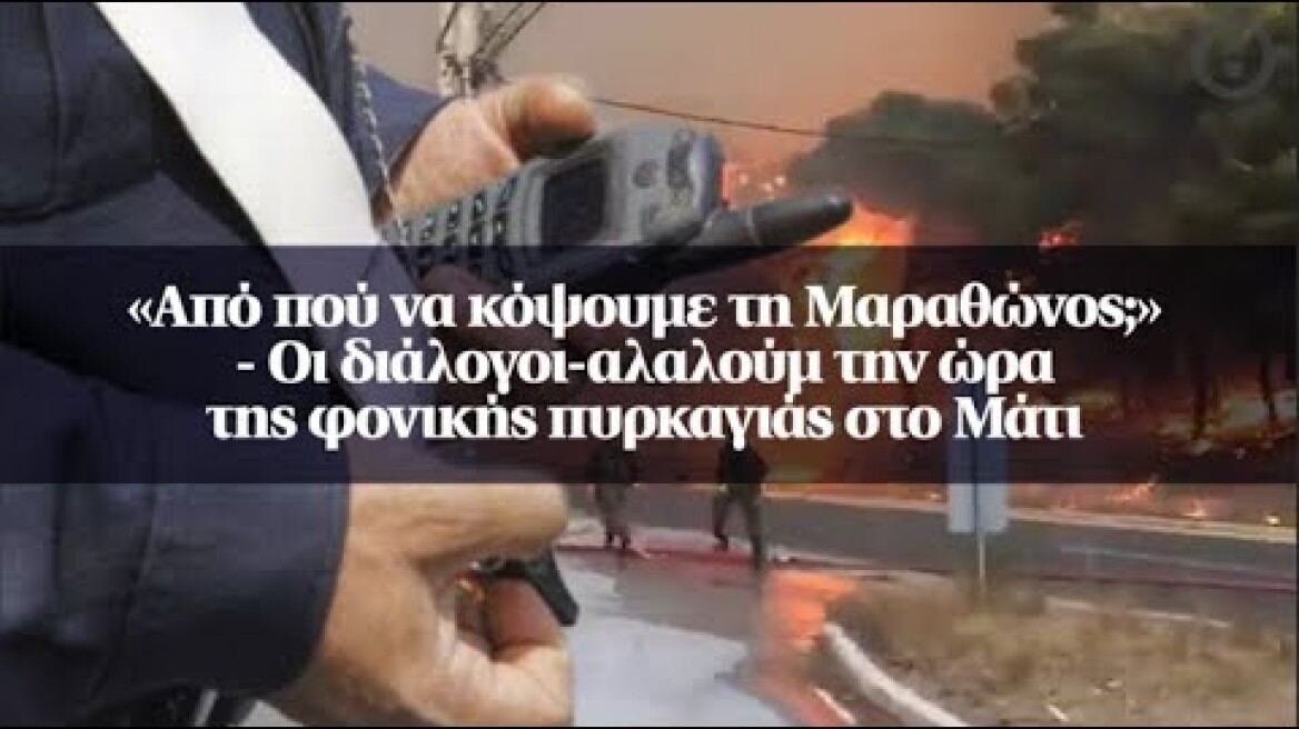 «Από πού να κόψουμε τη Μαραθώνος;» - Οι διάλογοι-αλαλούμ την ώρα της φονικής πυρκαγιάς στο Μάτι