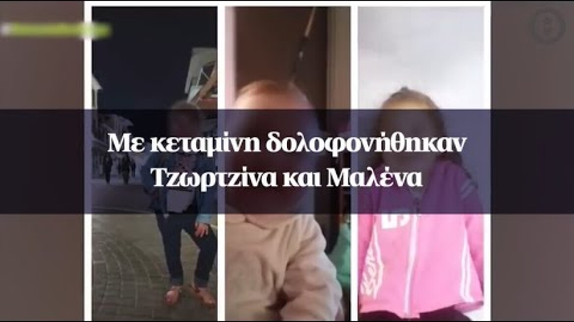 Με κεταμίνη δολοφονήθηκαν Τζωρτζίνα και Μαλένα