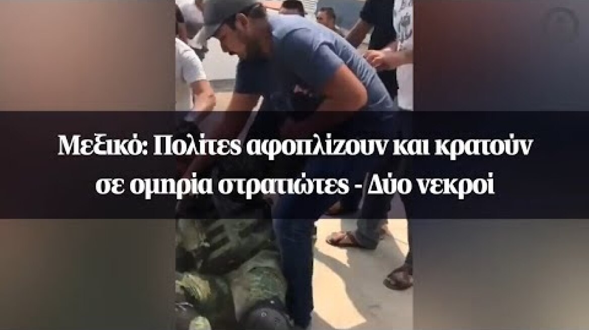 Μεξικό: Πολίτες αφοπλίζουν και κρατούν σε ομηρία στρατιώτες - Δύο νεκροί