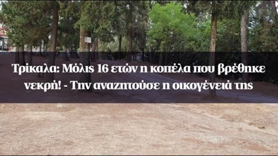 Τρίκαλα: Μόλις 16 ετών η κοπέλα που βρέθηκε νεκρή! - Την αναζητούσε η οικογένειά της