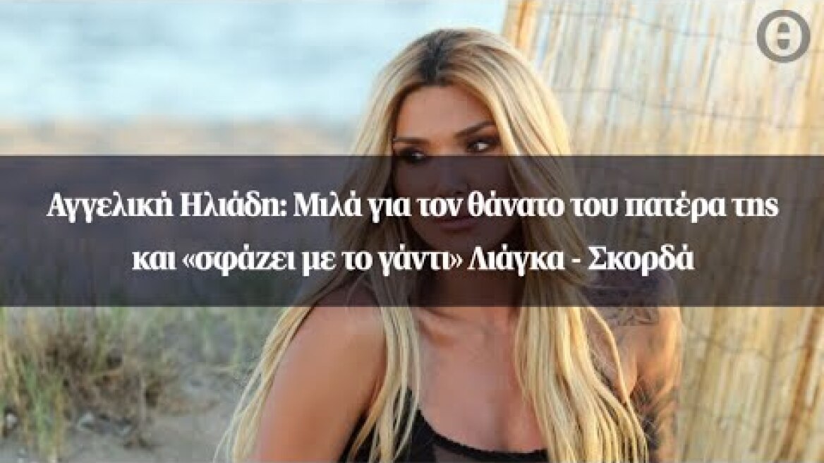 Αγγελική Ηλιάδη: Μιλά για τον θάνατο του πατέρα της και «σφάζει με το γάντι» Λιάγκα - Σκορδά