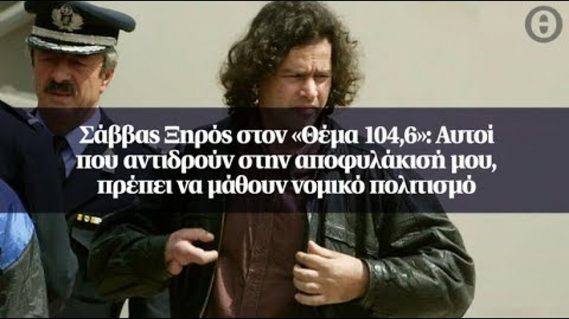 Σάββας Ξηρός στον «Θέμα 104,6»: Αυτοί που αντιδρούν στην αποφυλάκισή μου...