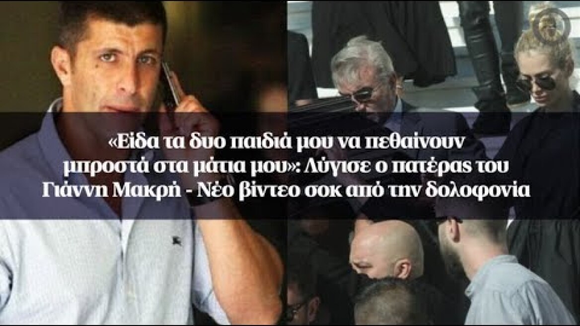 «Είδα τα δυο παιδιά μου να πεθαίνουν μπροστά στα μάτια μου»: Λύγισε ο πατέρας του Γιάννη Μακρή