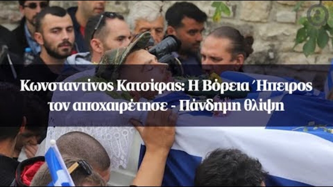 Κωνσταντίνος Κατσίφας: Η Βόρεια Ήπειρος τον αποχαιρέτησε - Πάνδημη θλίψη