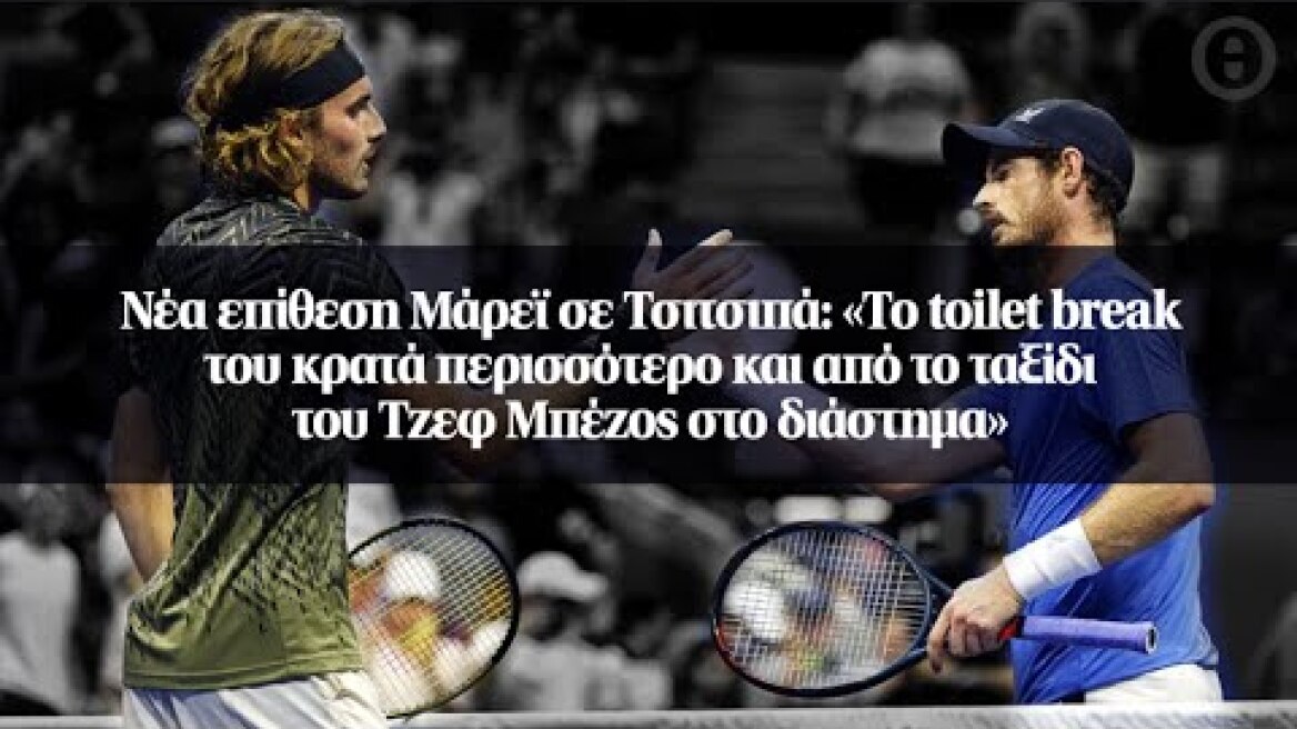 Νέα επίθεση Μάρεϊ σε Τσιτσιπά: «Το toilet break του κρατά περισσότερο και από το ταξίδι του...
