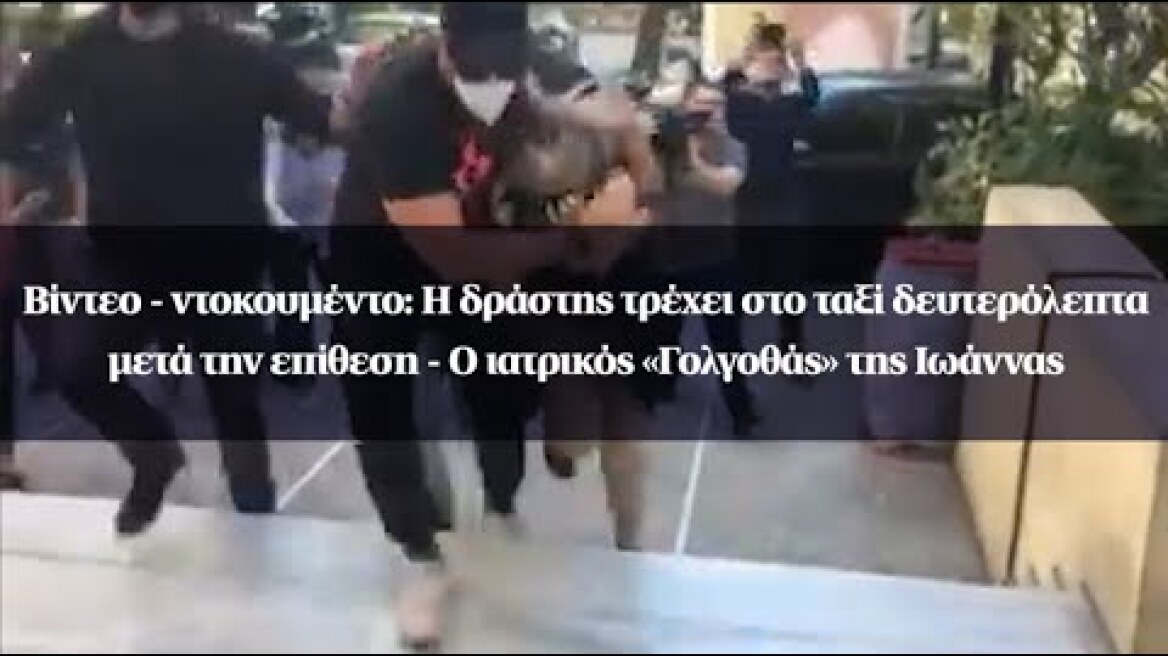 Βίντεο - ντοκουμέντο: Η δράστης τρέχει στο ταξί μετά την επίθεση - Ο ιατρικός «Γολγοθάς» της Ιωάννας