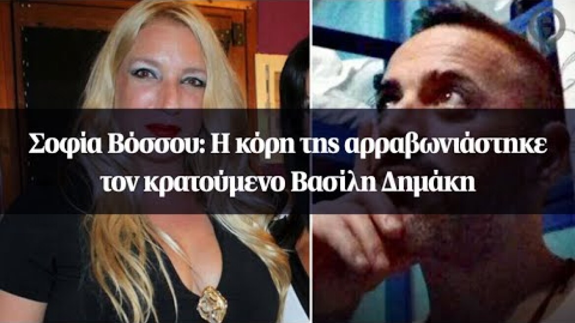 Σοφία Βόσσου: Η κόρη της αρραβωνιάστηκε τον κρατούμενο Βασίλη Δημάκη