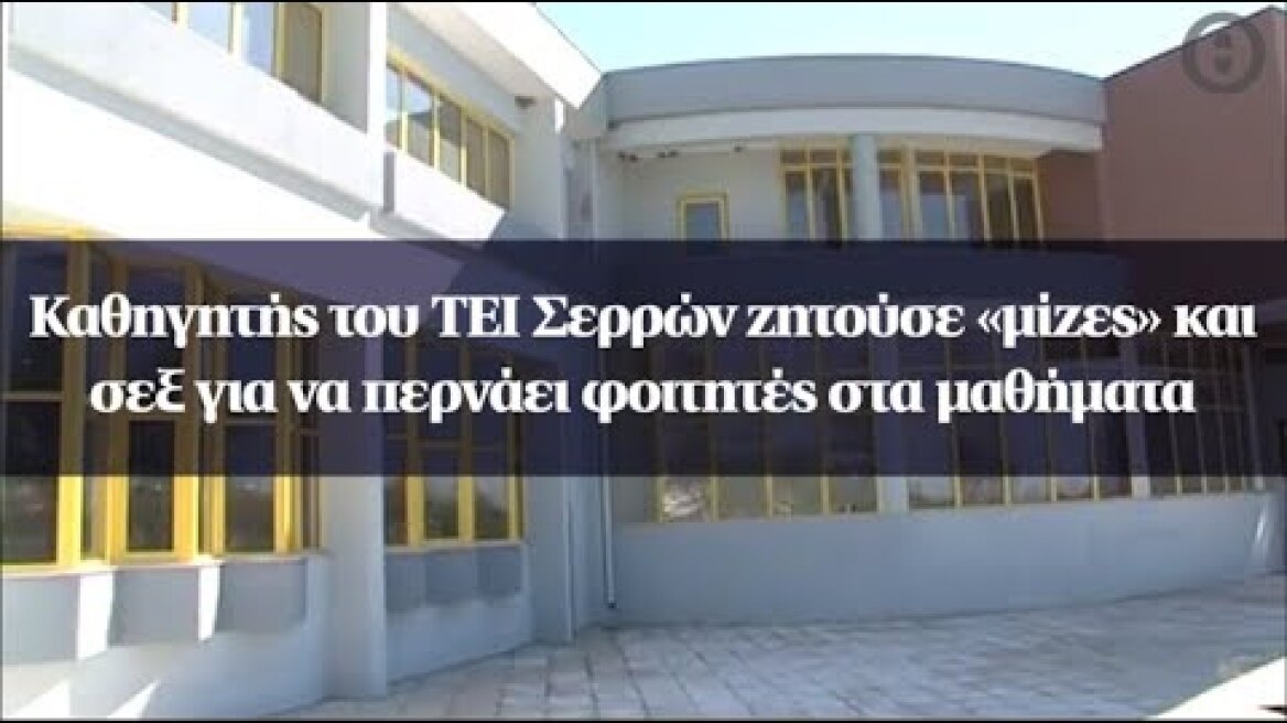 Καθηγητής του ΤΕΙ Σερρών ζητούσε «μίζες» και σεξ για να περνάει φοιτητές στα μαθήματα