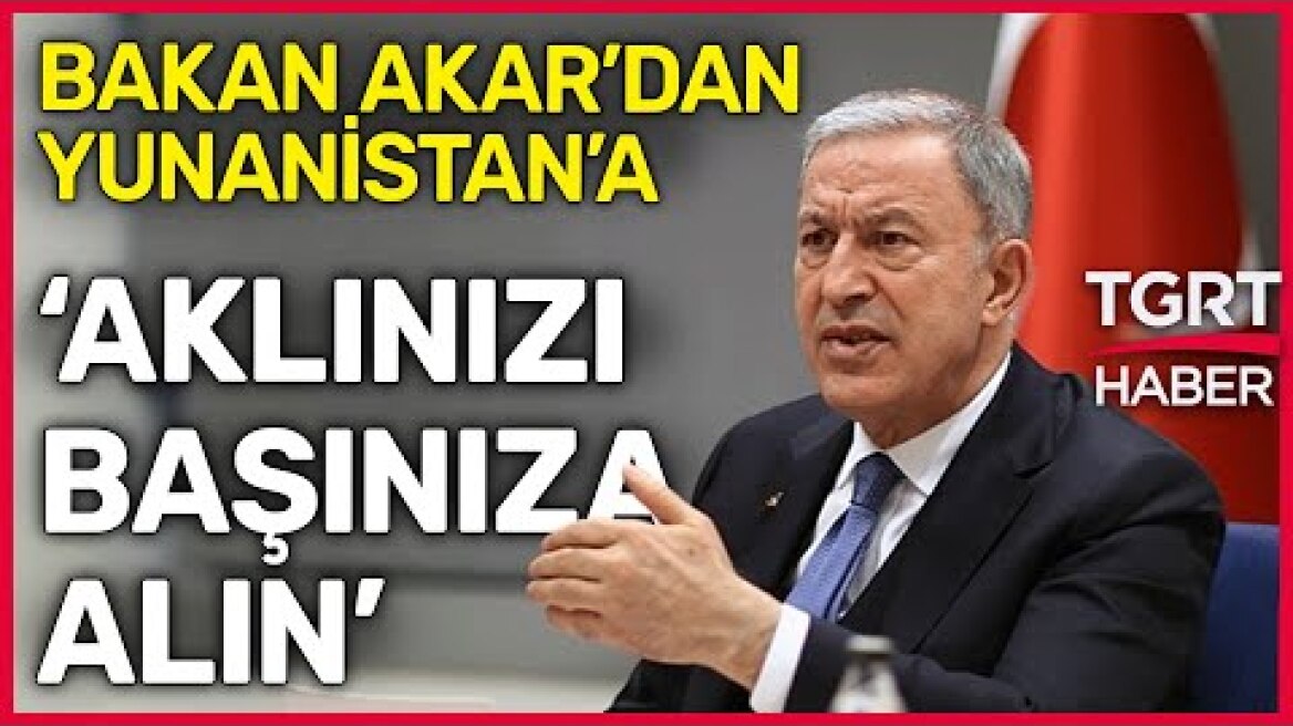 Bakan Akar'dan Yunanistan'a: Güvendiğiniz Dağlara Kar Yağmadan Aklınızı Başınıza Alın! - TGRT Haber