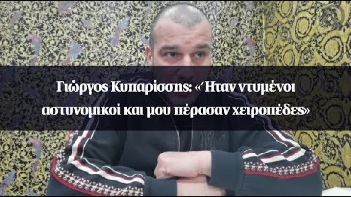 Γιώργος Κυπαρίσσης: «Ήταν ντυμένοι αστυνομικοί και μου πέρασαν χειροπέδες»