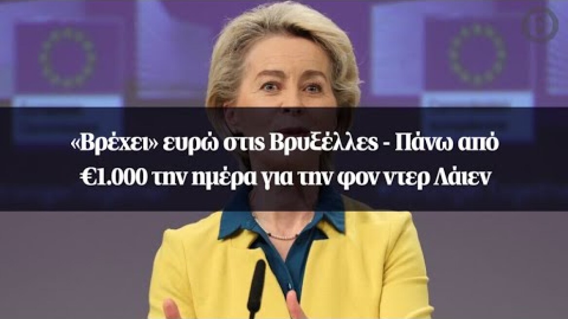 «Βρέχει» ευρώ στις Βρυξέλλες - Πάνω από €1.000 την ημέρα για την φον ντερ Λάιεν