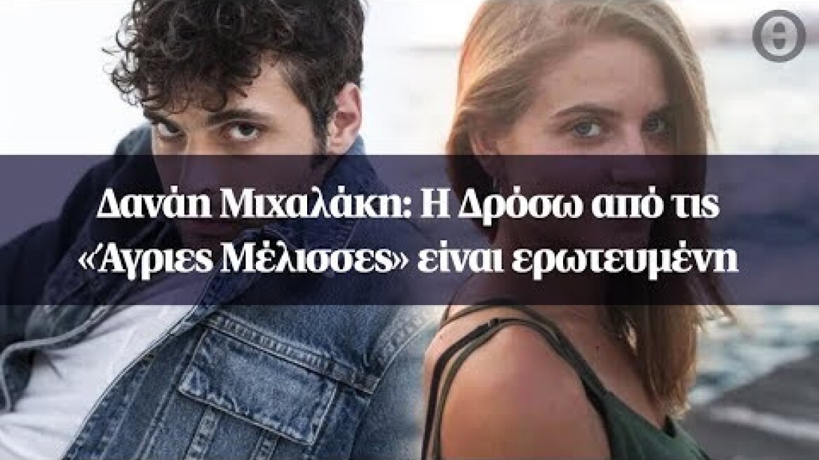 Δανάη Μιχαλάκη: H Δρόσω από τις «Άγριες Μέλισσες» είναι ερωτευμένη