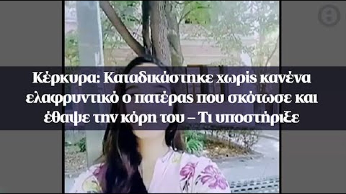 Κέρκυρα: Καταδικάστηκε χωρίς ελαφρυντικό ο πατέρας που σκότωσε και έθαψε την κόρη του –Τι υποστήριξε