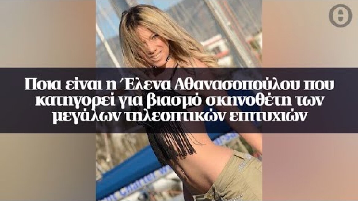 Ποια είναι η Έλενα Αθανασοπούλου που κατηγορεί για βιασμό σκηνοθέτη των μεγάλων...