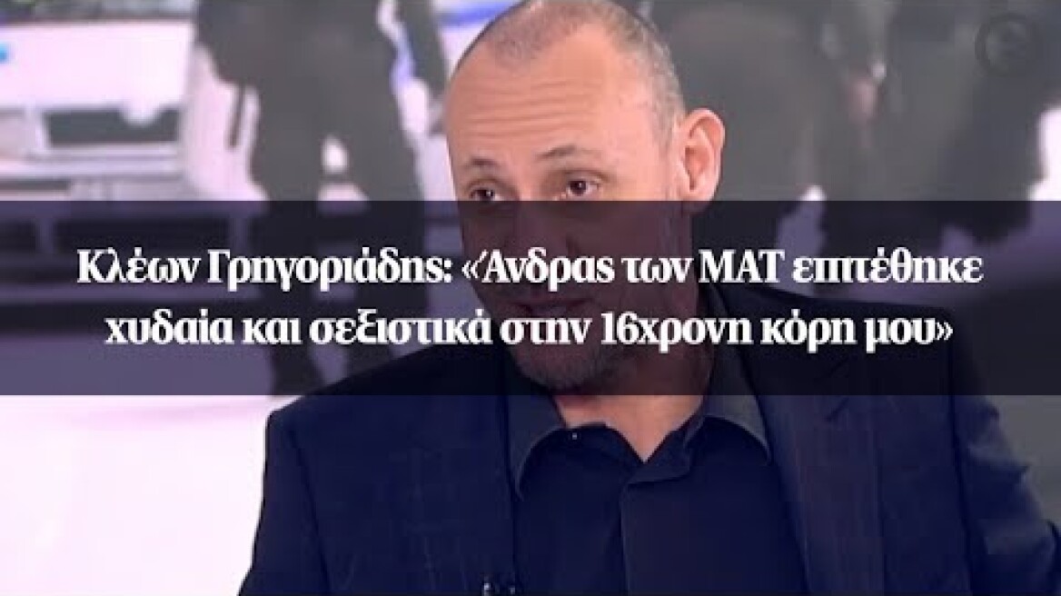 Κλέων Γρηγοριάδης: «Άνδρας των ΜΑΤ επιτέθηκε χυδαία και σεξιστικά στην 16χρονη κόρη μου»
