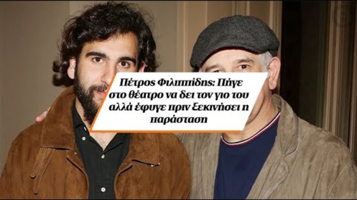 Πέτρος Φιλιππίδης: Πήγε στο θέατρο να δει τον γιο του αλλά έφυγε πριν ξεκινήσει η παράσταση