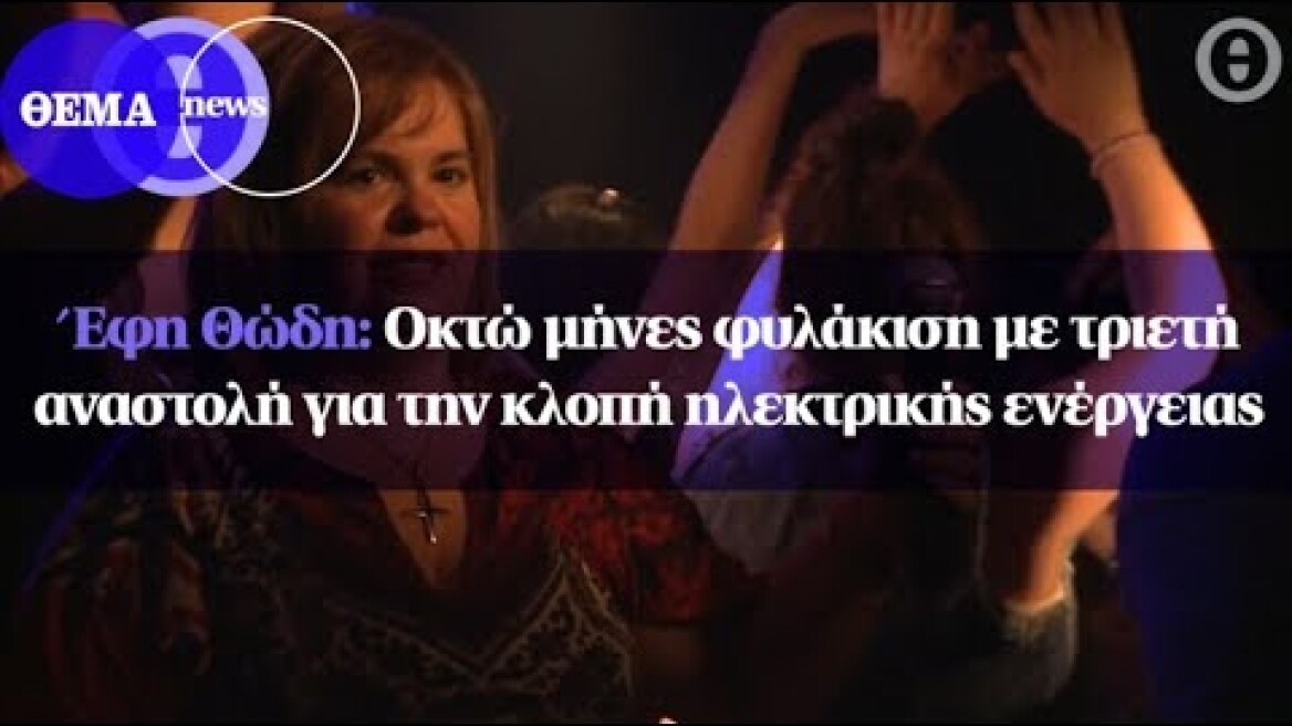 Έφη Θώδη: Οκτώ μήνες φυλάκιση με τριετή αναστολή για την κλοπή ηλεκτρικής ενέργειας