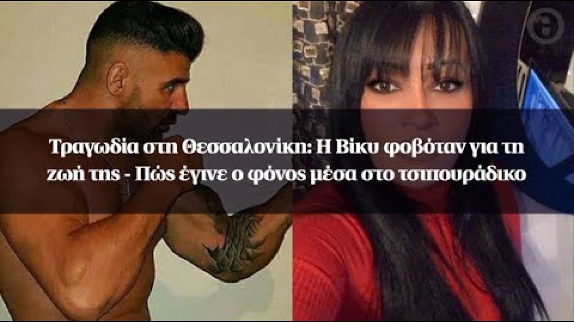 Τραγωδία στη Θεσσαλονίκη: Η Βίκυ φοβόταν για τη ζωή της - Πώς έγινε ο φόνος μέσα στο τσιπουράδικο