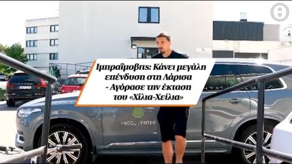 Ιμπραΐμοβιτς: Κάνει μεγάλη επένδυση στη Λάρισα - Αγόρασε την έκταση του «Χίλια-Χείλια»