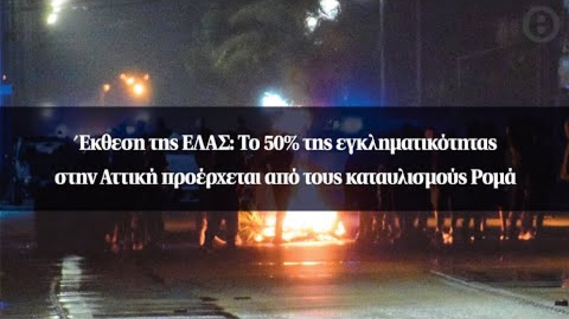 Έκθεση της ΕΛΑΣ: Το 50% της εγκληματικότητας στην Αττική προέρχεται από τους καταυλισμούς Ρομά