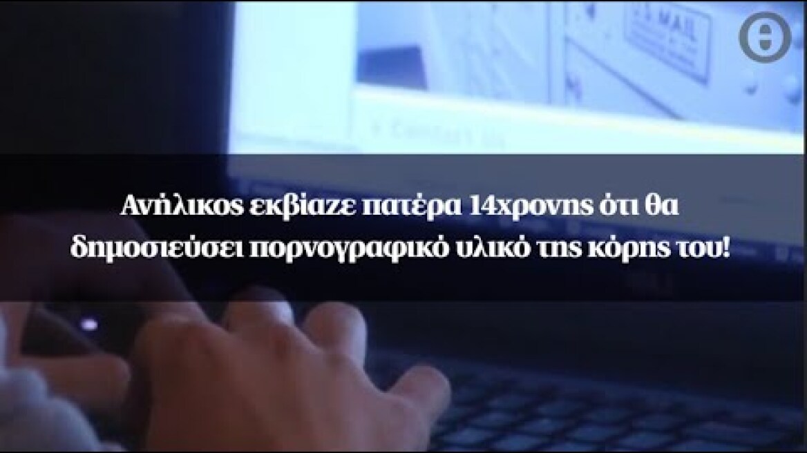 Ανήλικος εκβίαζε πατέρα 14χρονης ότι θα δημοσιεύσει πορνογραφικό υλικό της κόρης του!