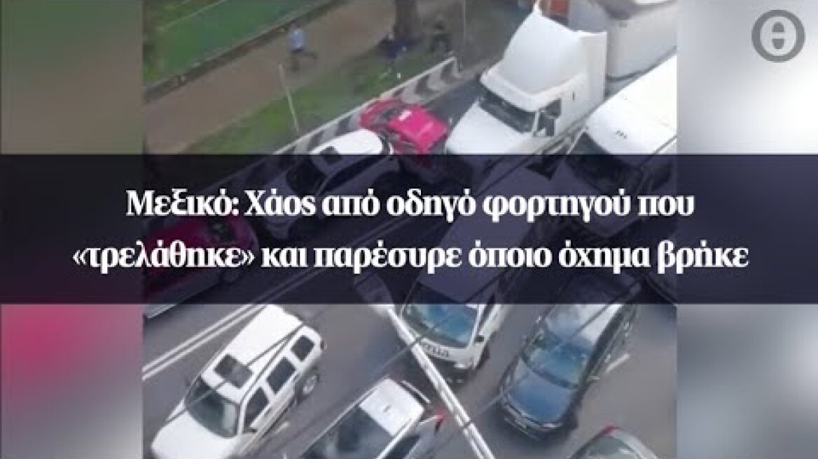 Μεξικό: Χάος από οδηγό φορτηγού που «τρελάθηκε» και παρέσυρε όποιο όχημα βρήκε