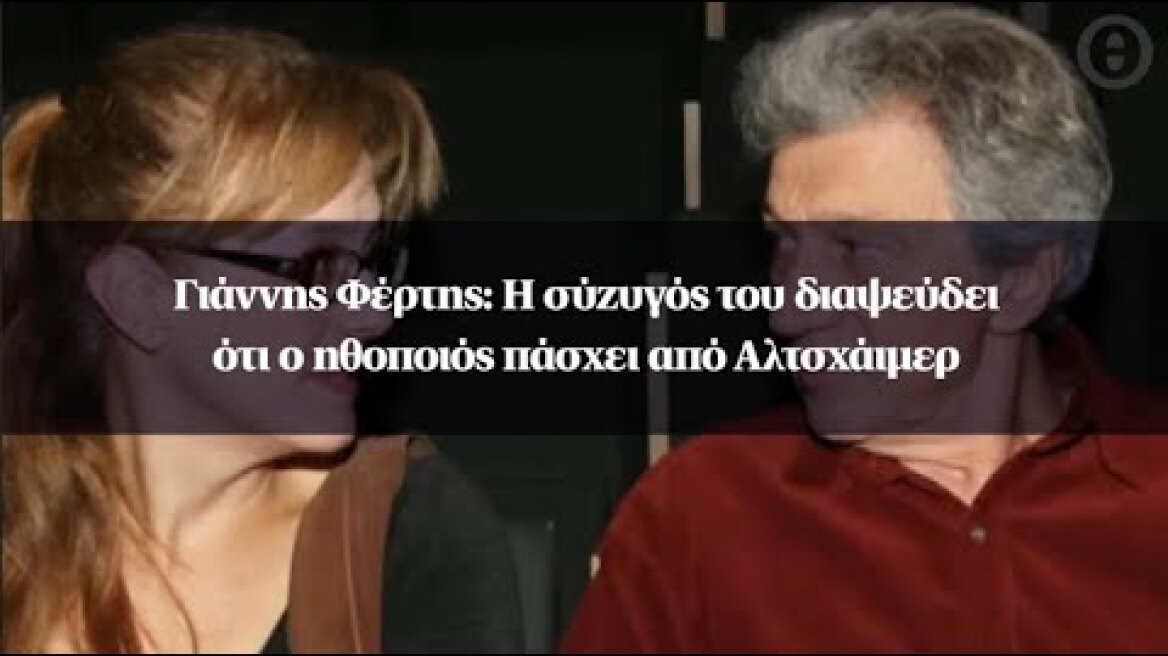 Γιάννης Φέρτης: Η σύζυγός του διαψεύδει ότι ο ηθοποιός πάσχει από Αλτσχάιμερ