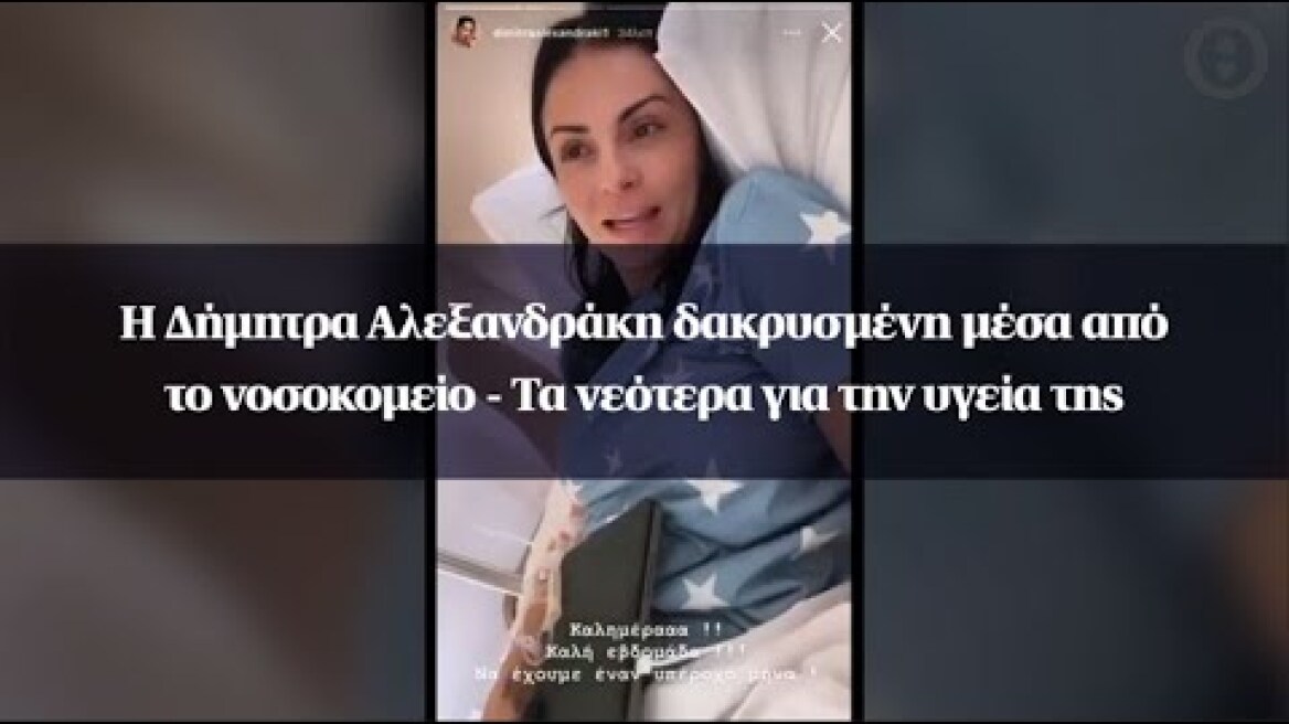 Η Δήμητρα Αλεξανδράκη δακρυσμένη μέσα από το νοσοκομείο - Τα νεότερα για την υγεία της