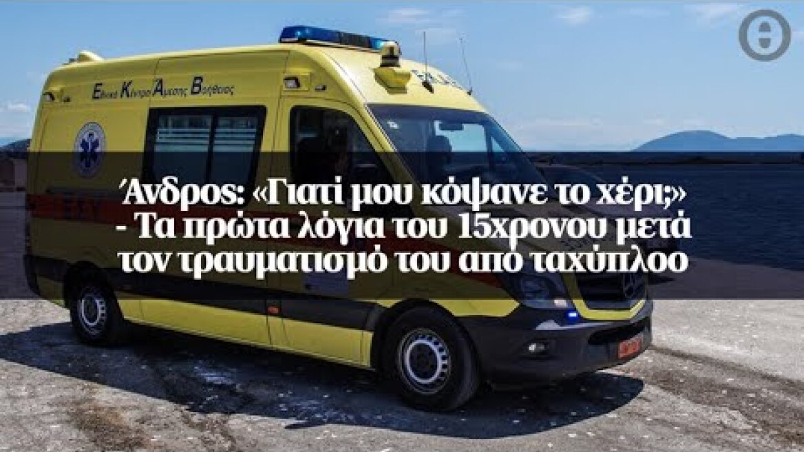 Άνδρος: «Γιατί μου κόψανε το χέρι;» - Τα πρώτα λόγια του 15χρονου μετά τον τραυματισμό του...