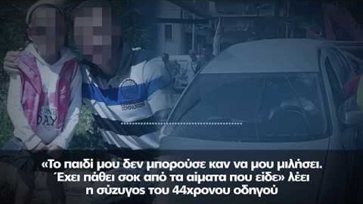 «Το παιδί μου έχει πάθει σοκ από τα αίματα που είδε», λέει η σύζυγος του 44χρονου οδηγού