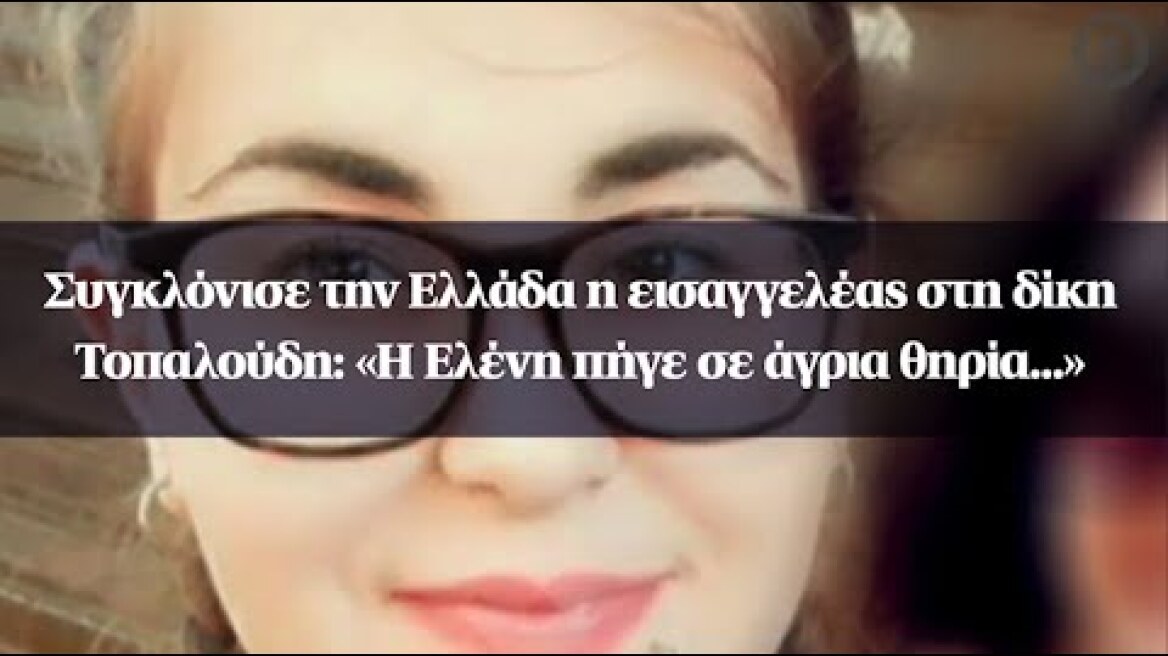Συγκλόνισε την Ελλάδα η εισαγγελέας στη δίκη Τοπαλούδη: «Η Ελένη πήγε σε άγρια θηρία...»