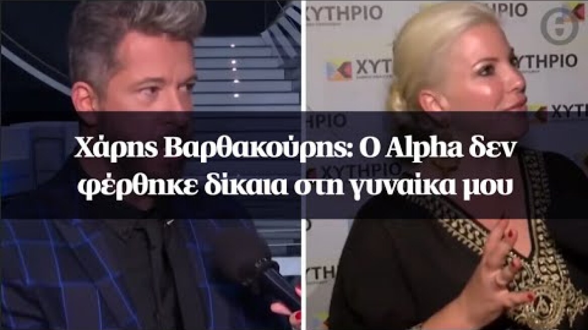 Χάρης Βαρθακούρης: Ο Alpha δεν φέρθηκε δίκαια στη γυναίκα μου