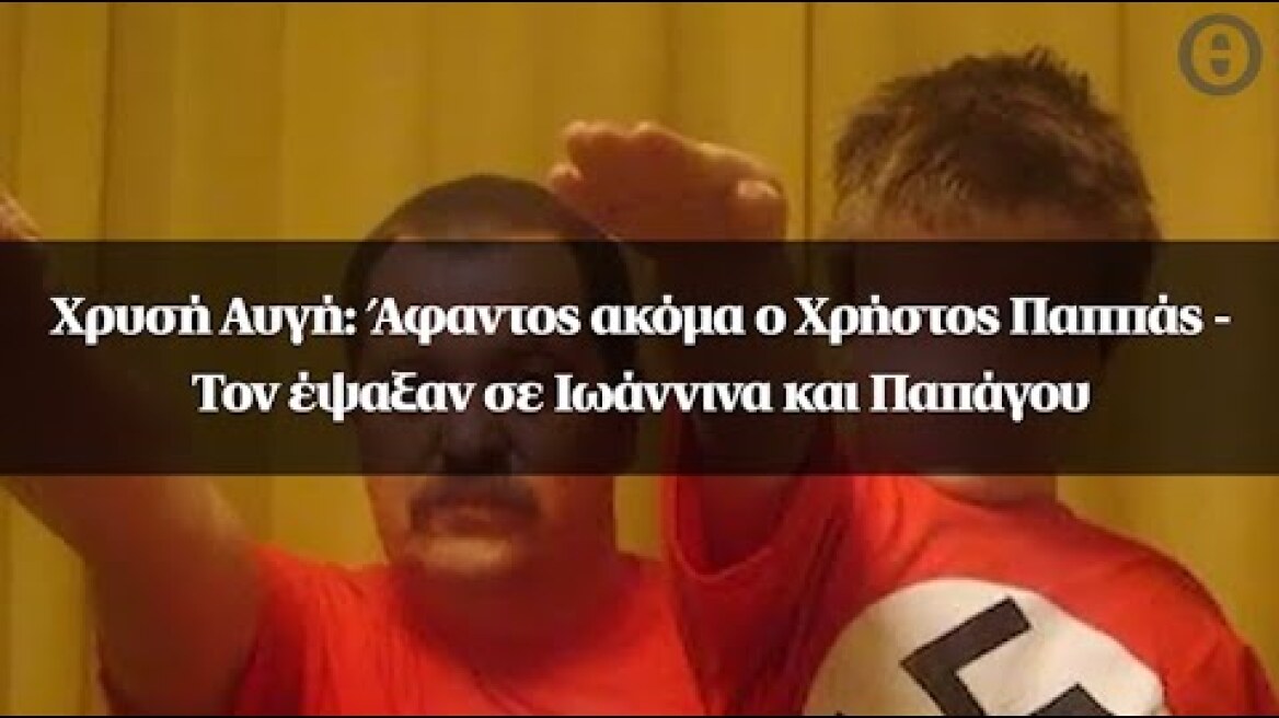 Χρυσή Αυγή: Άφαντος ακόμα ο Χρήστος Παππάς - Τον έψαξαν σε Ιωάννινα και Παπάγου