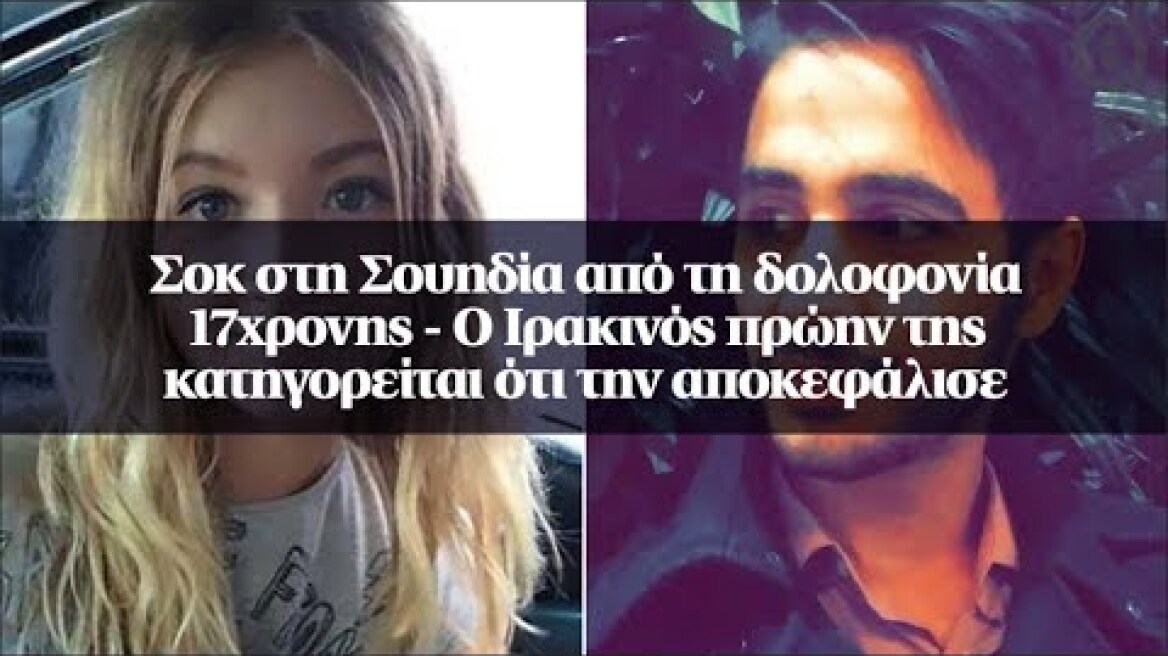 Σοκ στη Σουηδία από τη δολοφονία 17χρονης - Ο Ιρακινός πρώην της κατηγορείται ότι την αποκεφάλισε
