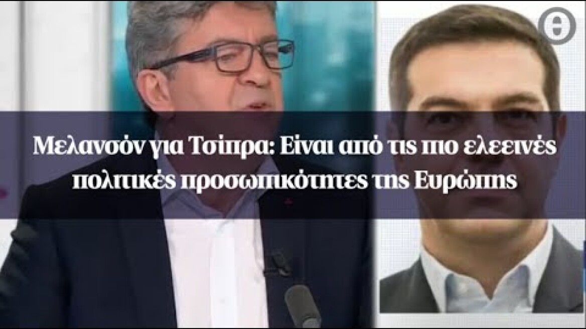 Μελανσόν για Τσίπρα: Είναι από τις πιο ελεεινές πολιτικές προσωπικότητες της Ευρώπης