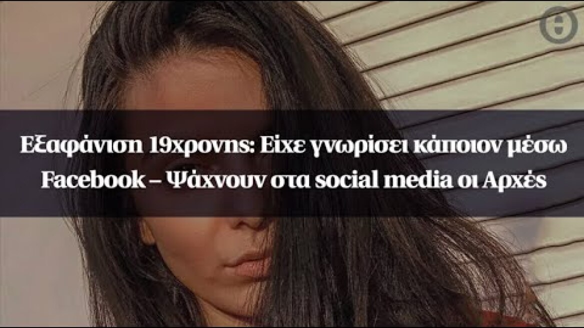 Εξαφάνιση 19χρονης: Είχε γνωρίσει κάποιον μέσω Facebook – Ψάχνουν στα social media οι Αρχές