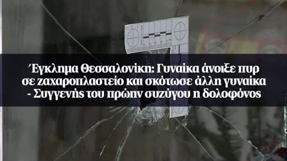 Έγκλημα Θεσσαλονίκη: Γυναίκα άνοιξε πυρ σε ζαχαροπλαστείο και σκότωσε άλλη γυναίκα - Συγγενής του...