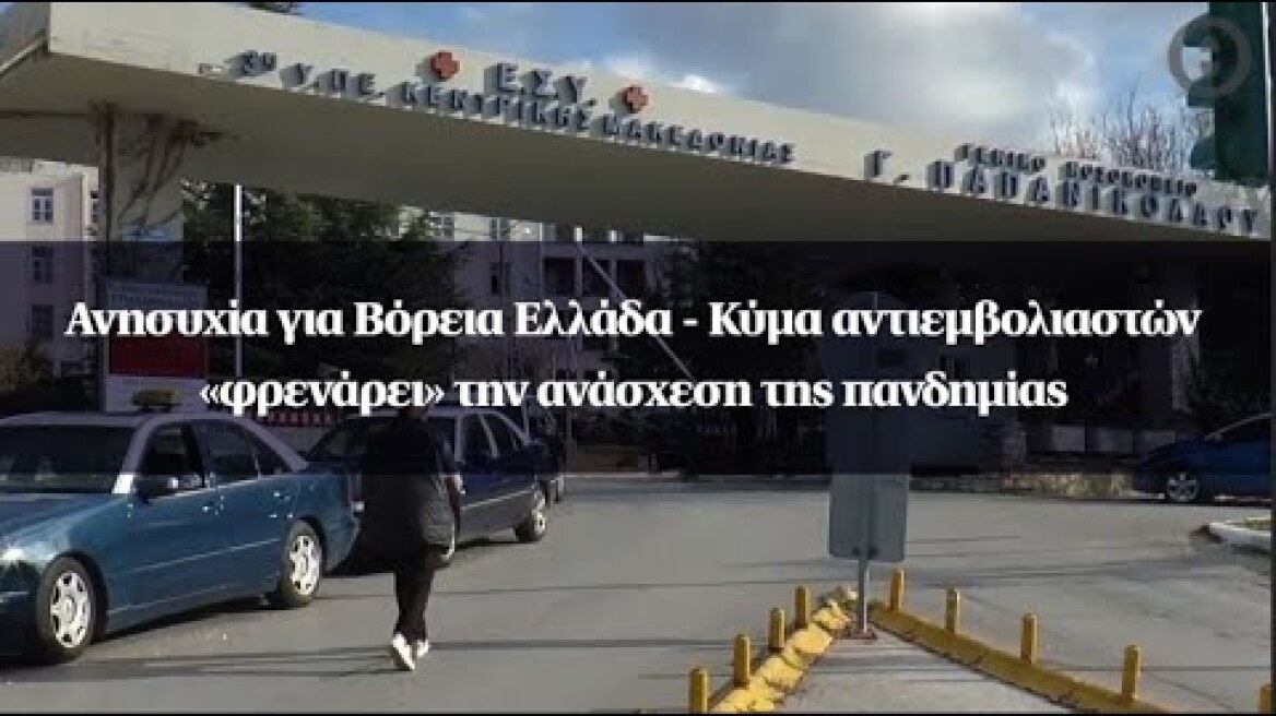 Ανησυχία για Βόρεια Ελλάδα - Κύμα αντιεμβολιαστών «φρενάρει» την ανάσχεση της πανδημίας