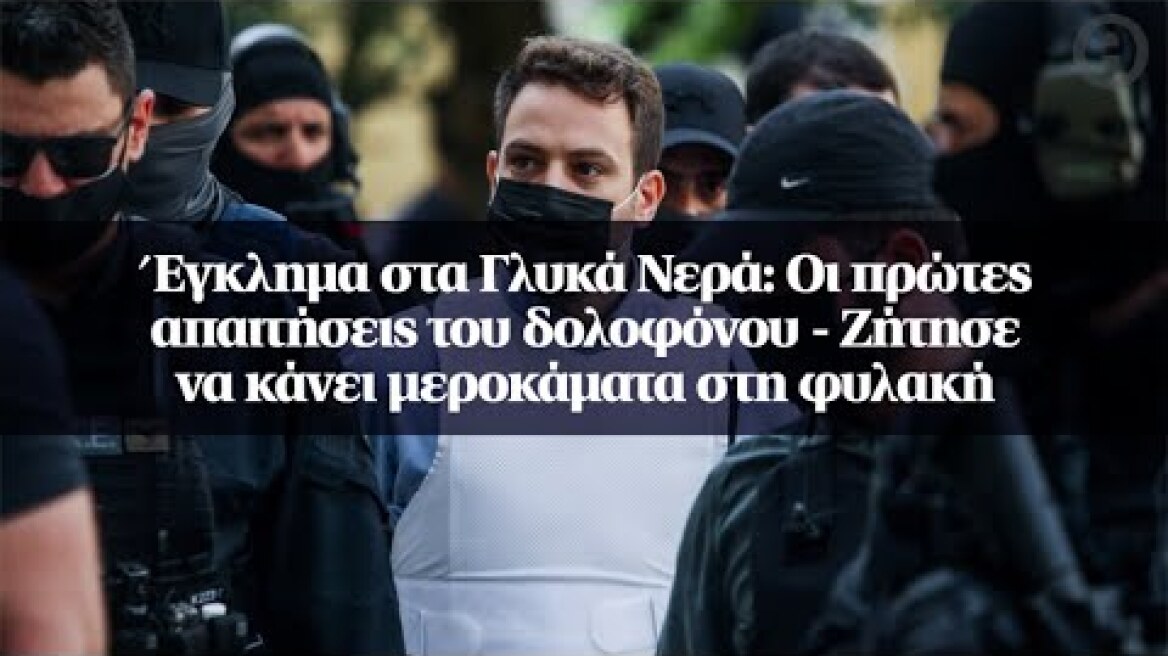 Έγκλημα στα Γλυκά Νερά: Οι πρώτες απαιτήσεις του δολοφόνου - Ζήτησε να κάνει μεροκάματα στη φυλακή