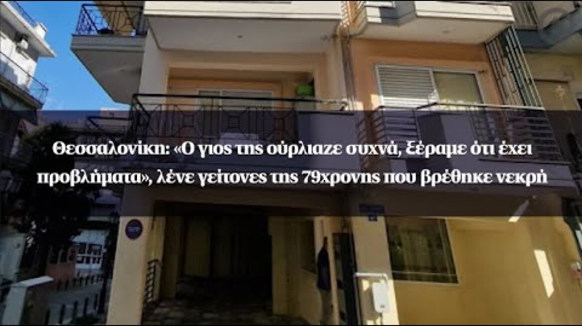 Θεσσαλονίκη: «Ο γιος της ούρλιαζε συχνά, ξέραμε ότι έχει προβλήματα», λένε γείτονες