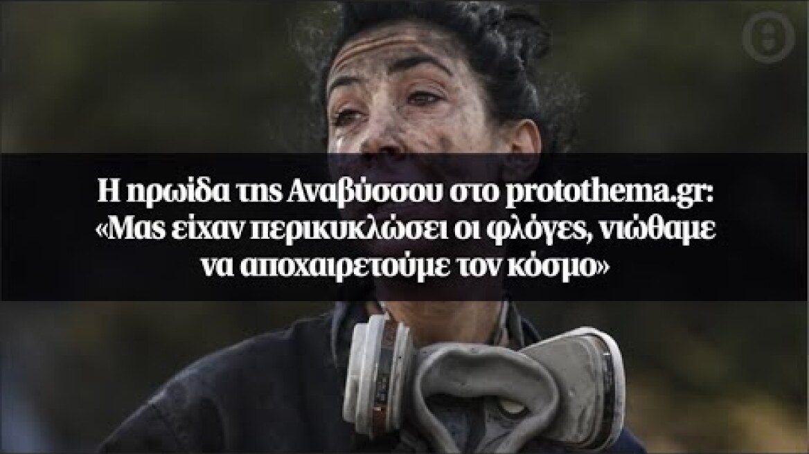 Η ηρωίδα της Αναβύσσου στο protothema.gr: «Μας είχαν περικυκλώσει οι φλόγες, νιώθαμε να...