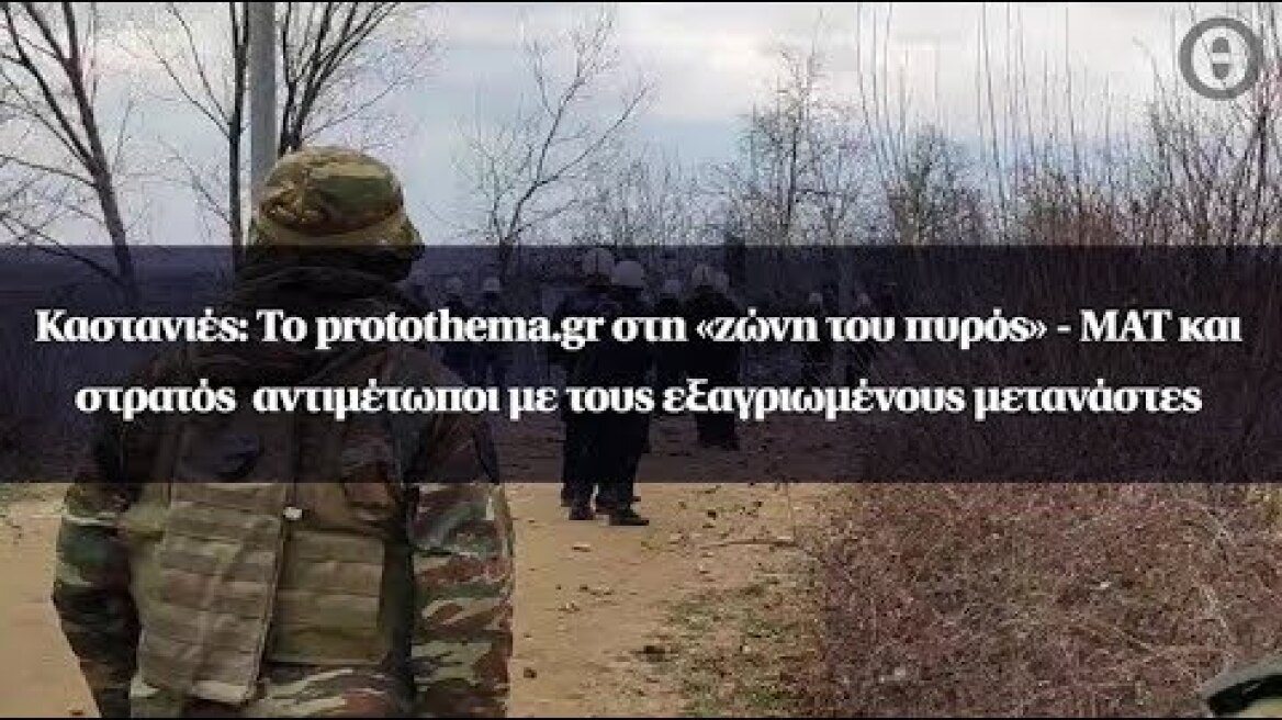 Καστανιές: Το protothema.gr στη «ζώνη του πυρός» - ΜΑΤ και στρατός  αντιμέτωποι με τους μετανάστες
