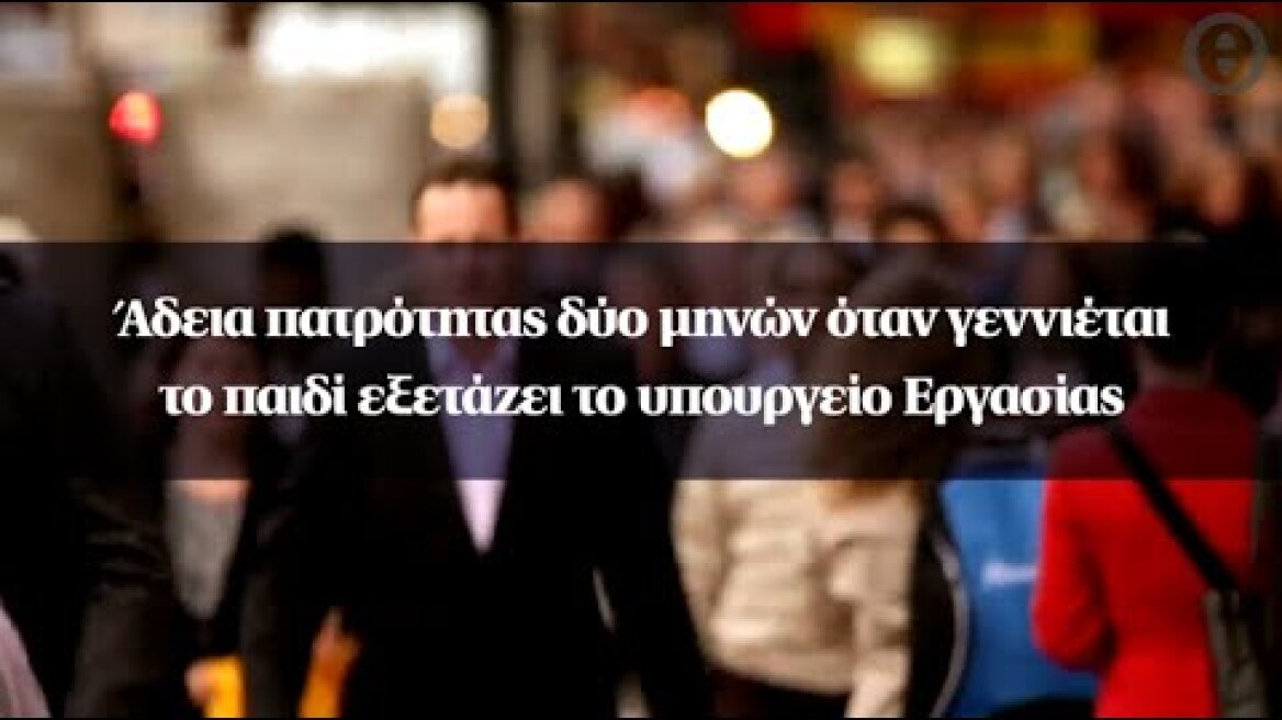 Άδεια πατρότητας δύο μηνών όταν γεννιέται το παιδί εξετάζει το υπουργείο Εργασίας