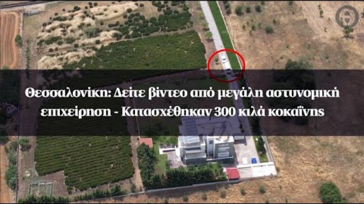 Θεσσαλονίκη: Δείτε βίντεο από μεγάλη αστυνομική επιχείρηση - Κατασχέθηκαν 300 κιλά κοκαΐνης