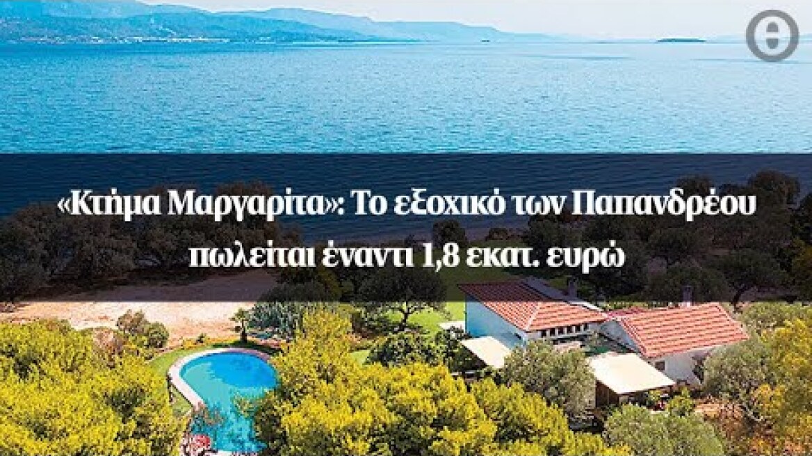 «Κτήμα Μαργαρίτα»: Το εξοχικό των Παπανδρέου πωλείται έναντι 1,8 εκατ. ευρώ