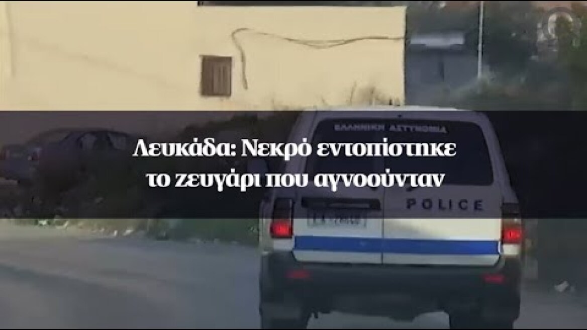 Λευκάδα: Νεκρό εντοπίστηκε το ζευγάρι που αγνοούνταν