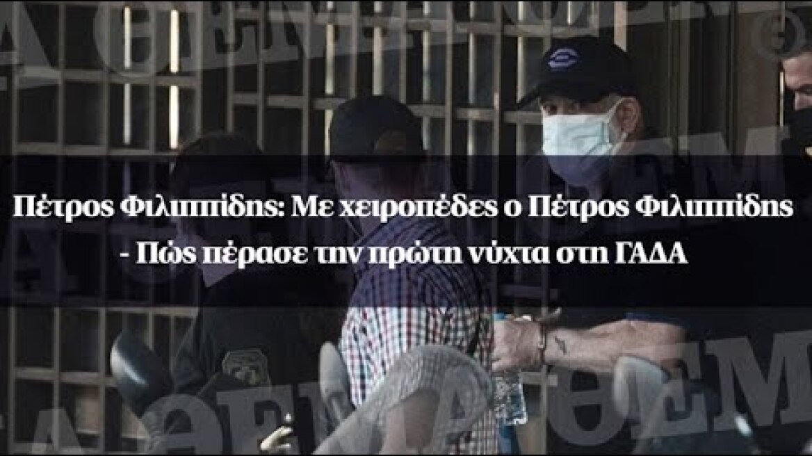 Πέτρος Φιλιππίδης: Με χειροπέδες ο Πέτρος Φιλιππίδης - Πώς πέρασε την πρώτη νύχτα στη ΓΑΔΑ