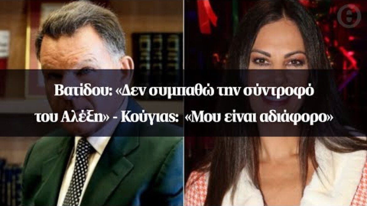 Βατίδου: «Δεν συμπαθώ την σύντροφό του Αλέξη» - Κούγιας:  «Μου είναι αδιάφορο»